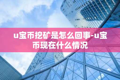 u寶幣挖礦是怎么回事-u寶幣現在什么情況