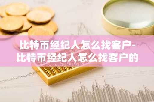 比特幣經紀人怎么找客戶-比特幣經紀人怎么找客戶的