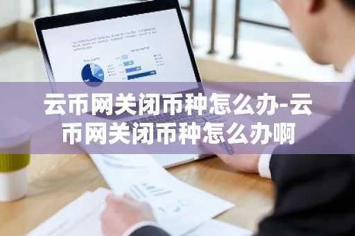 云幣網關閉幣種怎么辦-云幣網關閉幣種怎么辦啊