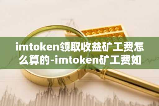 imtoken領取收益礦工費怎么算的-imtoken礦工費如何獲得