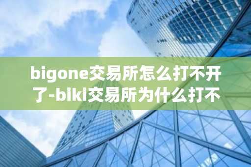 bigone交易所怎么打不開了-biki交易所為什么打不開