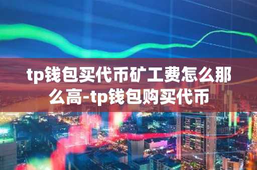 tp錢包買代幣礦工費怎么那么高-tp錢包購買代幣
