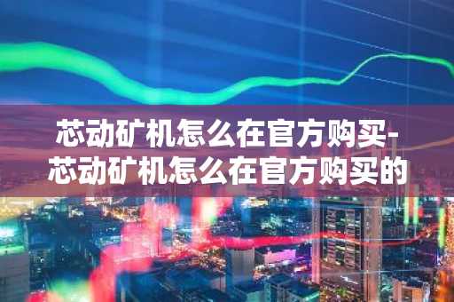 芯動礦機怎么在官方購買-芯動礦機怎么在官方購買的