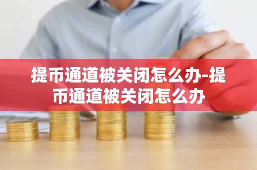 提幣通道被關(guān)閉怎么辦-提幣通道被關(guān)閉怎么辦