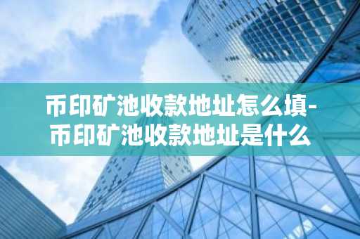幣印礦池收款地址怎么填-幣印礦池收款地址是什么