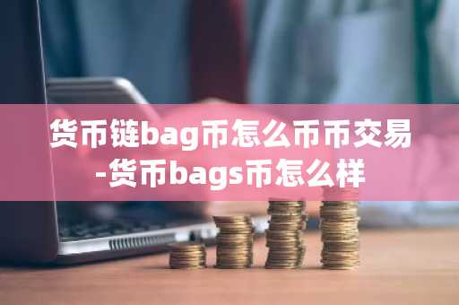 貨幣鏈bag幣怎么幣幣交易-貨幣bags幣怎么樣