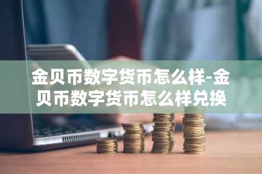 金貝幣數(shù)字貨幣怎么樣-金貝幣數(shù)字貨幣怎么樣兌換