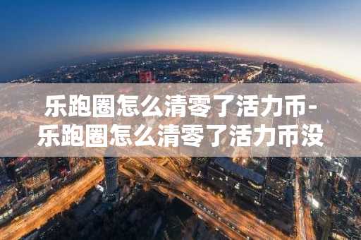 樂跑圈怎么清零了活力幣-樂跑圈怎么清零了活力幣沒了