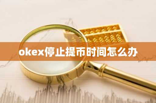okex停止提幣時間怎么辦