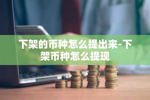 下架的幣種怎么提出來(lái)-下架幣種怎么提現(xiàn)