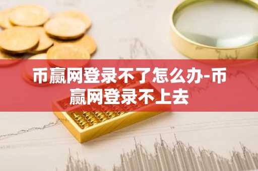 幣贏網登錄不了怎么辦-幣贏網登錄不上去