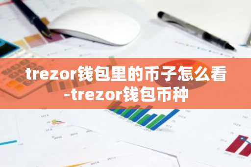 trezor錢包里的幣子怎么看-trezor錢包幣種