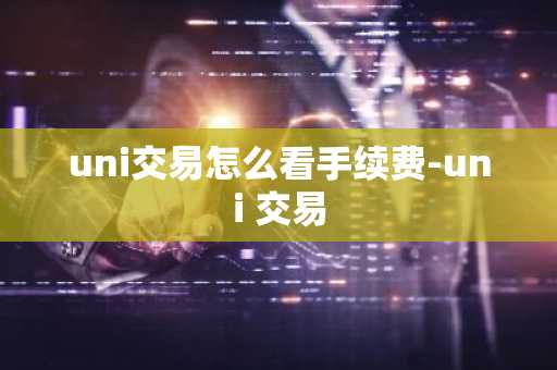 uni交易怎么看手續費-uni 交易