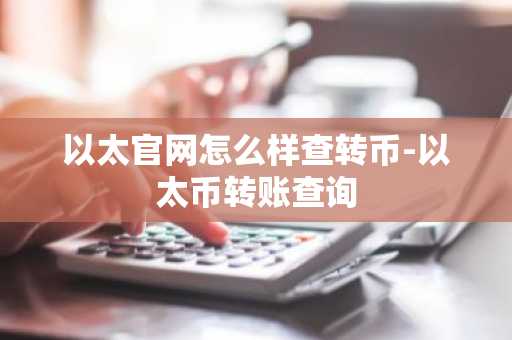 以太官網怎么樣查轉幣-以太幣轉賬查詢