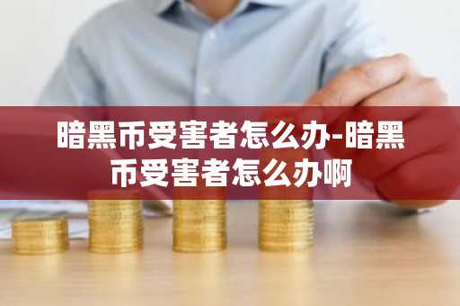 暗黑幣受害者怎么辦-暗黑幣受害者怎么辦啊