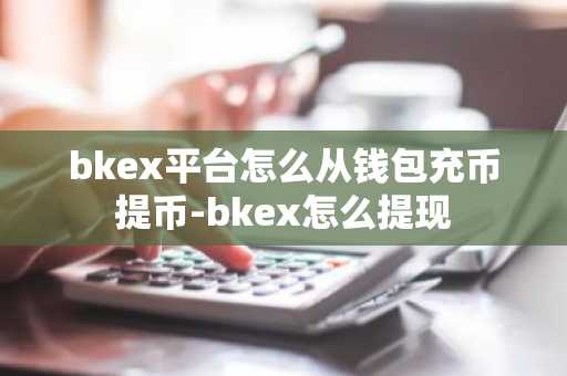 bkex平臺怎么從錢包充幣提幣-bkex怎么提現