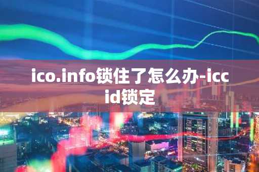 ico.info鎖住了怎么辦-iccid鎖定
