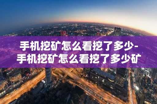 手機挖礦怎么看挖了多少-手機挖礦怎么看挖了多少礦