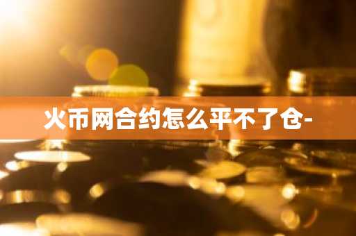 火幣網(wǎng)合約怎么平不了倉(cāng)-