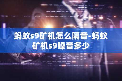 螞蟻s9礦機怎么隔音-螞蟻礦機s9噪音多少