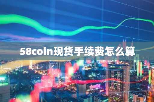 58coin現貨手續費怎么算