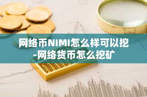 網絡幣NIMI怎么樣可以挖-網絡貨幣怎么挖礦