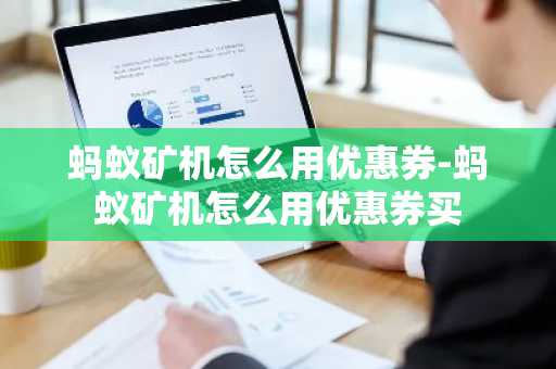 螞蟻礦機怎么用優惠券-螞蟻礦機怎么用優惠券買