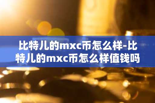 比特兒的mxc幣怎么樣-比特兒的mxc幣怎么樣值錢嗎
