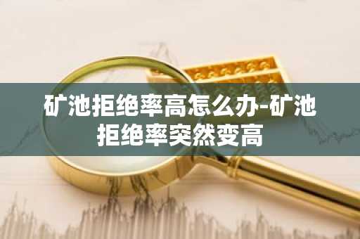 礦池拒絕率高怎么辦-礦池拒絕率突然變高