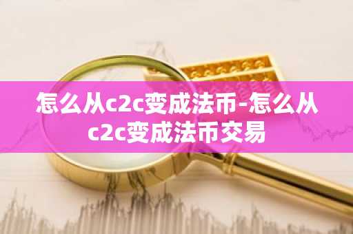 怎么從c2c變成法幣-怎么從c2c變成法幣交易