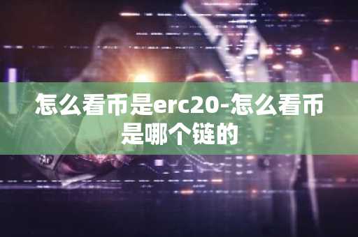 怎么看幣是erc20-怎么看幣是哪個鏈的