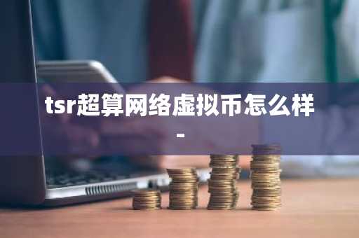 tsr超算網絡虛擬幣怎么樣-