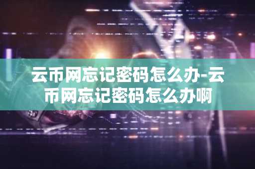 云幣網忘記密碼怎么辦-云幣網忘記密碼怎么辦啊