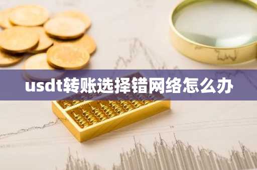 usdt轉賬選擇錯網絡怎么辦