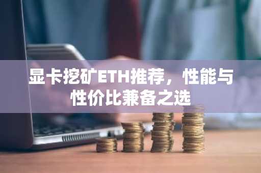 顯卡挖礦ETH推薦，性能與性價比兼?zhèn)渲x