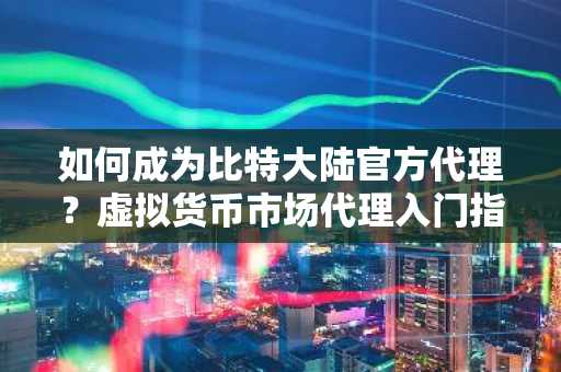 如何成為比特大陸官方代理？虛擬貨幣市場代理入門指南