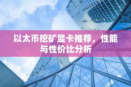 以太幣挖礦顯卡推薦，性能與性價比分析