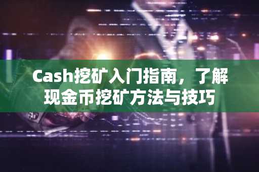 Cash挖礦入門指南，了解現(xiàn)金幣挖礦方法與技巧
