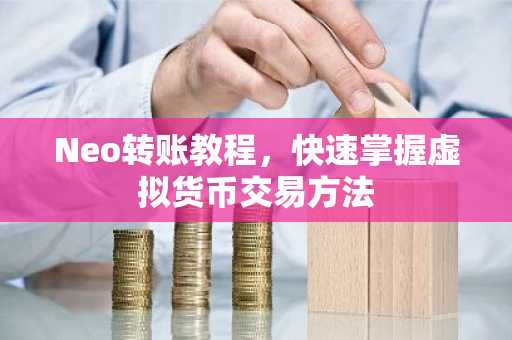 Neo轉賬教程，快速掌握虛擬貨幣交易方法